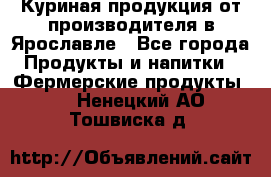 Куриная продукция от производителя в Ярославле - Все города Продукты и напитки » Фермерские продукты   . Ненецкий АО,Тошвиска д.